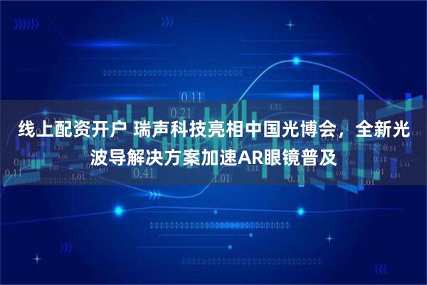 线上配资开户 瑞声科技亮相中国光博会，全新光波导解决方案加速AR眼镜普及