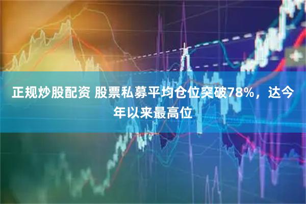 正规炒股配资 股票私募平均仓位突破78%，达今年以来最高位