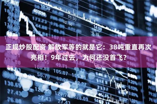 正规炒股配资 解放军等的就是它：38吨重直再次亮相！9年过去，为何还没首飞？