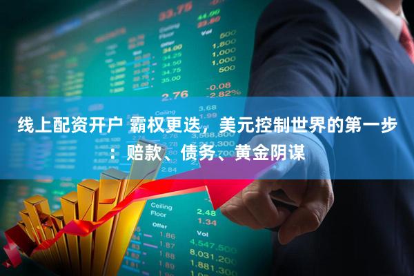 线上配资开户 霸权更迭，美元控制世界的第一步：赔款、债务、黄金阴谋