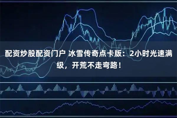 配资炒股配资门户 冰雪传奇点卡版：2小时光速满级，开荒不走弯路！