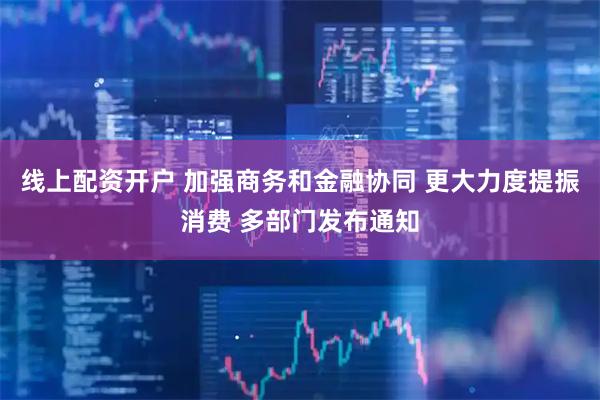 线上配资开户 加强商务和金融协同 更大力度提振消费 多部门发布通知