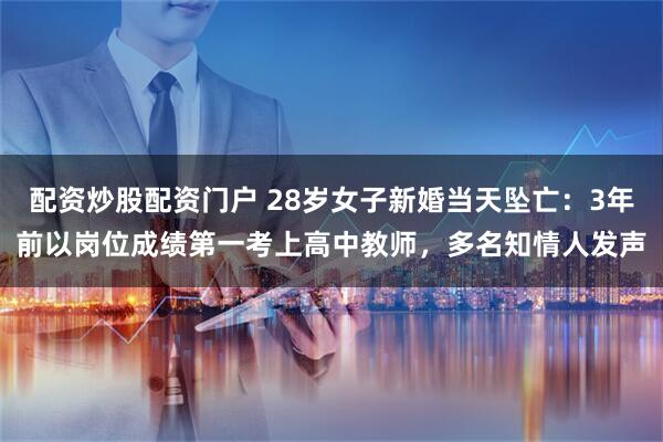 配资炒股配资门户 28岁女子新婚当天坠亡：3年前以岗位成绩第一考上高中教师，多名知情人发声