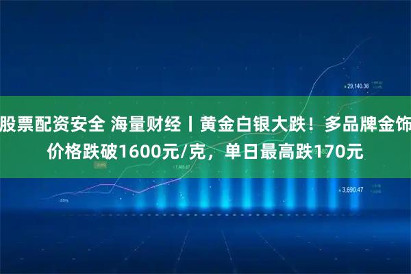 股票配资安全 海量财经丨黄金白银大跌！多品牌金饰价格跌破1600元/克，单日最高跌170元